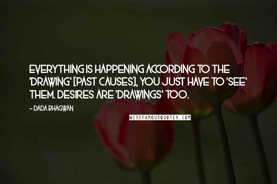 Dada Bhagwan Quotes: Everything is happening according to the 'drawing' [past causes], You just have to 'see' them. Desires are 'drawings' too.