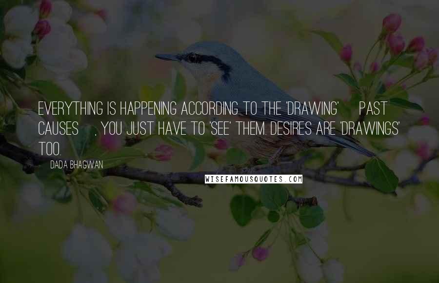 Dada Bhagwan Quotes: Everything is happening according to the 'drawing' [past causes], You just have to 'see' them. Desires are 'drawings' too.