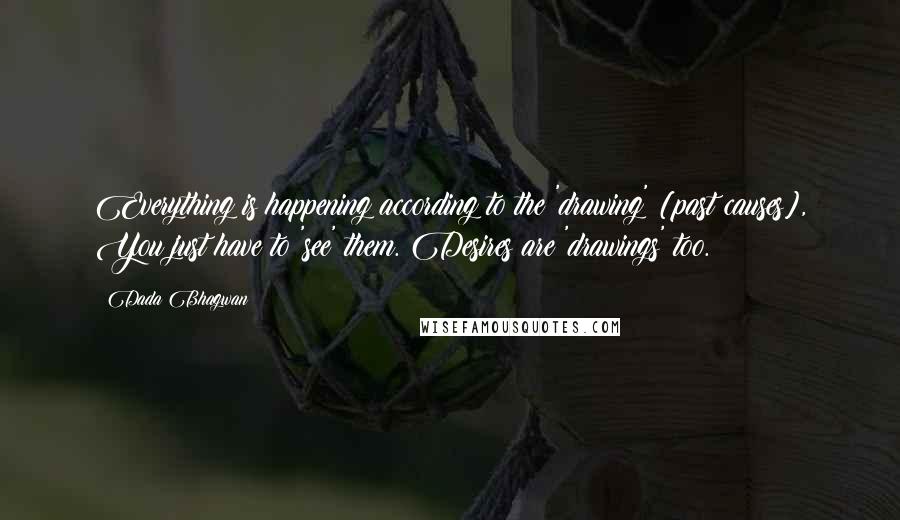 Dada Bhagwan Quotes: Everything is happening according to the 'drawing' [past causes], You just have to 'see' them. Desires are 'drawings' too.