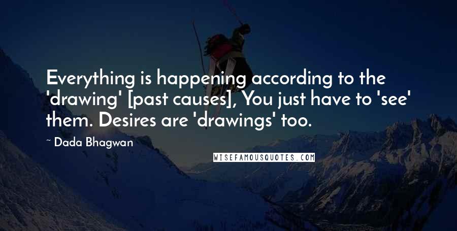 Dada Bhagwan Quotes: Everything is happening according to the 'drawing' [past causes], You just have to 'see' them. Desires are 'drawings' too.