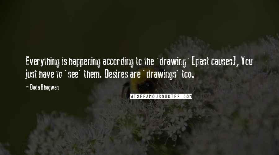Dada Bhagwan Quotes: Everything is happening according to the 'drawing' [past causes], You just have to 'see' them. Desires are 'drawings' too.