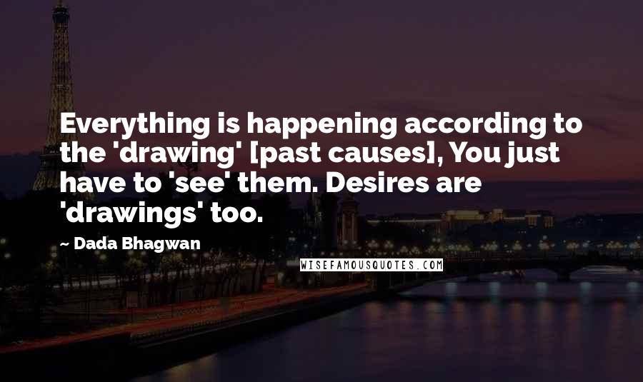 Dada Bhagwan Quotes: Everything is happening according to the 'drawing' [past causes], You just have to 'see' them. Desires are 'drawings' too.