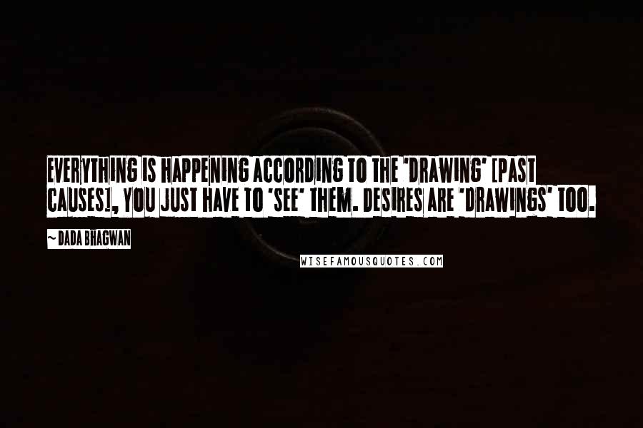 Dada Bhagwan Quotes: Everything is happening according to the 'drawing' [past causes], You just have to 'see' them. Desires are 'drawings' too.