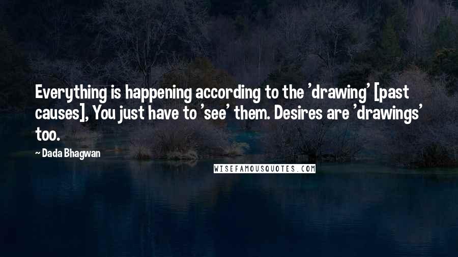 Dada Bhagwan Quotes: Everything is happening according to the 'drawing' [past causes], You just have to 'see' them. Desires are 'drawings' too.