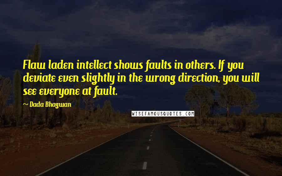 Dada Bhagwan Quotes: Flaw laden intellect shows faults in others. If you deviate even slightly in the wrong direction, you will see everyone at fault.