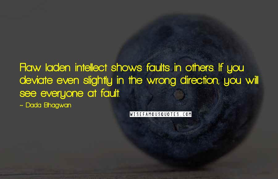 Dada Bhagwan Quotes: Flaw laden intellect shows faults in others. If you deviate even slightly in the wrong direction, you will see everyone at fault.