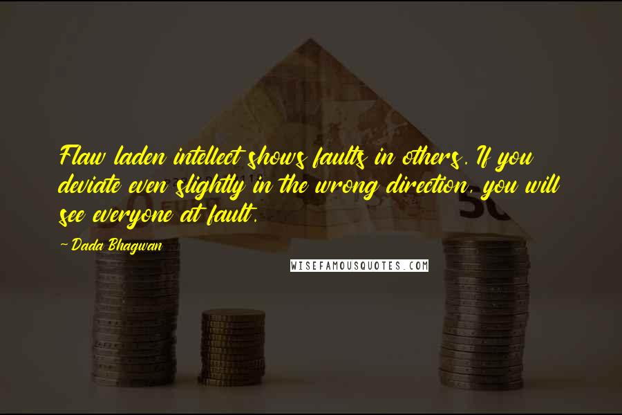 Dada Bhagwan Quotes: Flaw laden intellect shows faults in others. If you deviate even slightly in the wrong direction, you will see everyone at fault.
