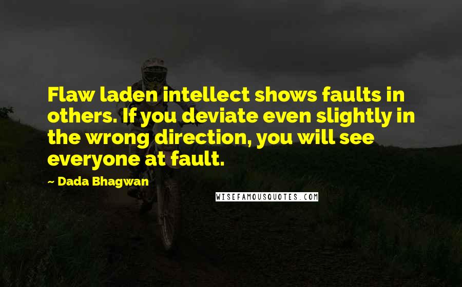 Dada Bhagwan Quotes: Flaw laden intellect shows faults in others. If you deviate even slightly in the wrong direction, you will see everyone at fault.