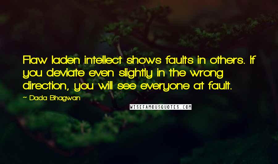 Dada Bhagwan Quotes: Flaw laden intellect shows faults in others. If you deviate even slightly in the wrong direction, you will see everyone at fault.