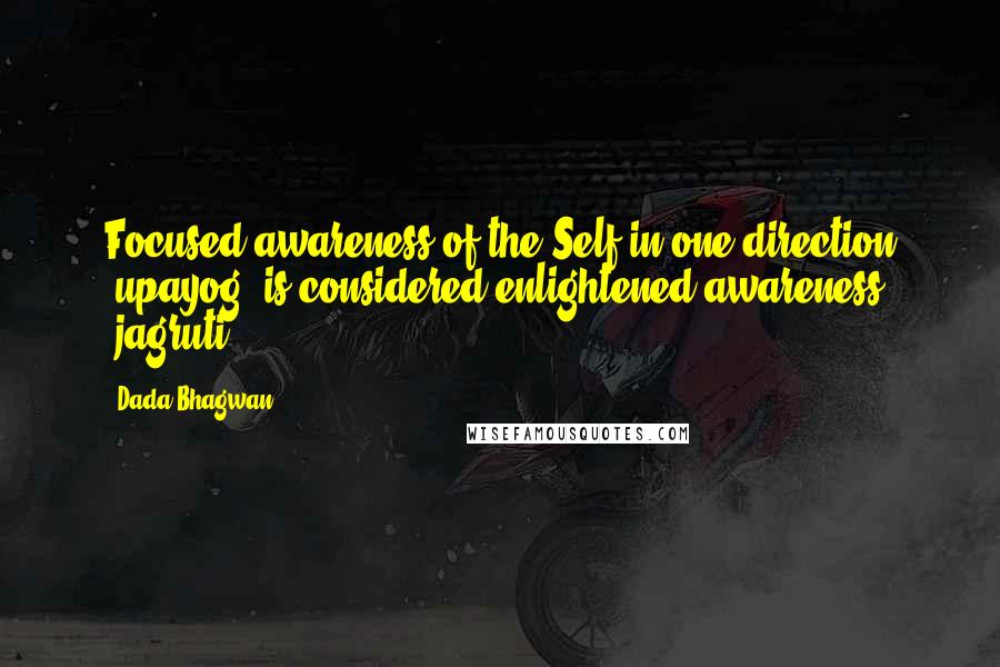 Dada Bhagwan Quotes: Focused awareness of the Self in one direction (upayog) is considered enlightened awareness (jagruti).