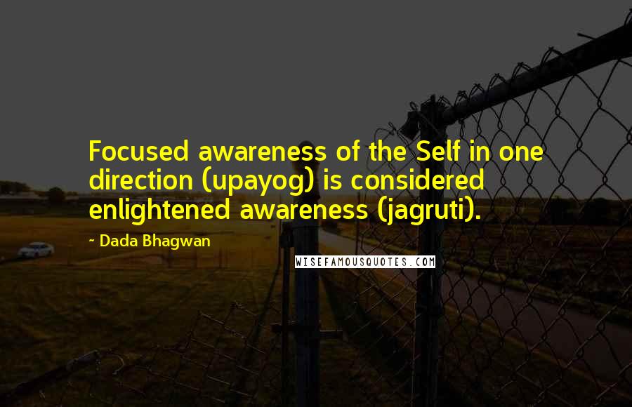 Dada Bhagwan Quotes: Focused awareness of the Self in one direction (upayog) is considered enlightened awareness (jagruti).