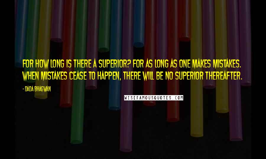 Dada Bhagwan Quotes: For how long is there a superior? For as long as one makes mistakes. When mistakes cease to happen, there will be no superior thereafter.