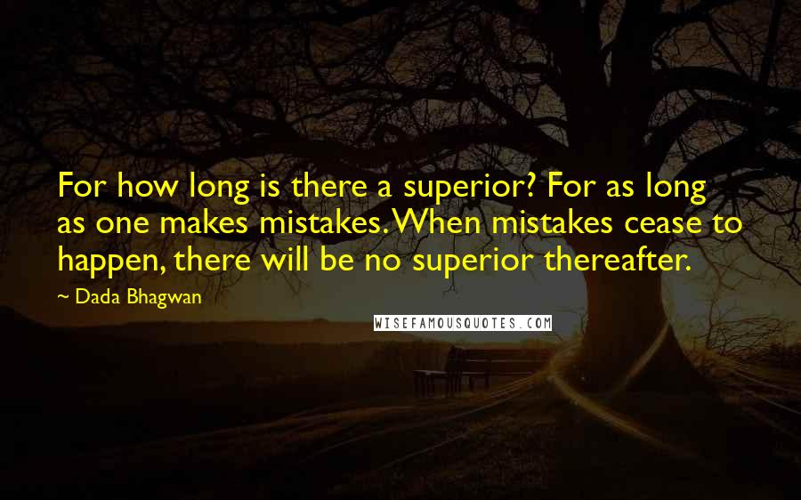 Dada Bhagwan Quotes: For how long is there a superior? For as long as one makes mistakes. When mistakes cease to happen, there will be no superior thereafter.