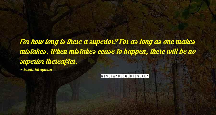 Dada Bhagwan Quotes: For how long is there a superior? For as long as one makes mistakes. When mistakes cease to happen, there will be no superior thereafter.