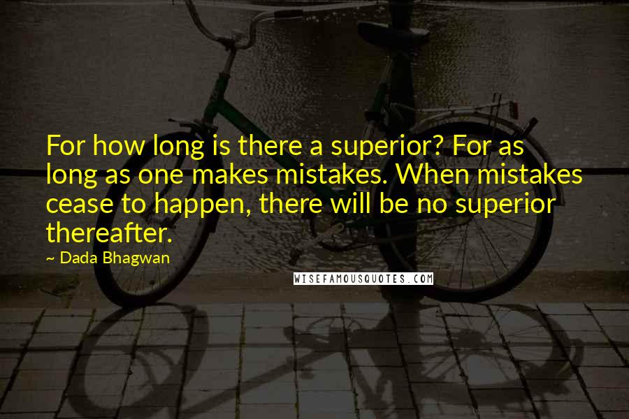 Dada Bhagwan Quotes: For how long is there a superior? For as long as one makes mistakes. When mistakes cease to happen, there will be no superior thereafter.