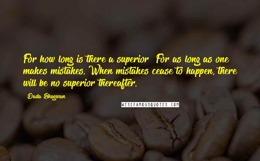 Dada Bhagwan Quotes: For how long is there a superior? For as long as one makes mistakes. When mistakes cease to happen, there will be no superior thereafter.