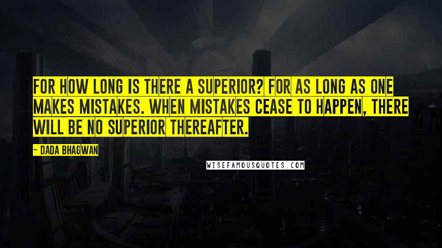 Dada Bhagwan Quotes: For how long is there a superior? For as long as one makes mistakes. When mistakes cease to happen, there will be no superior thereafter.