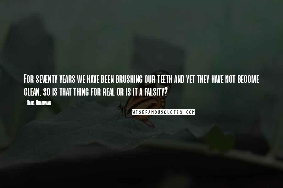 Dada Bhagwan Quotes: For seventy years we have been brushing our teeth and yet they have not become clean, so is that thing for real or is it a falsity?