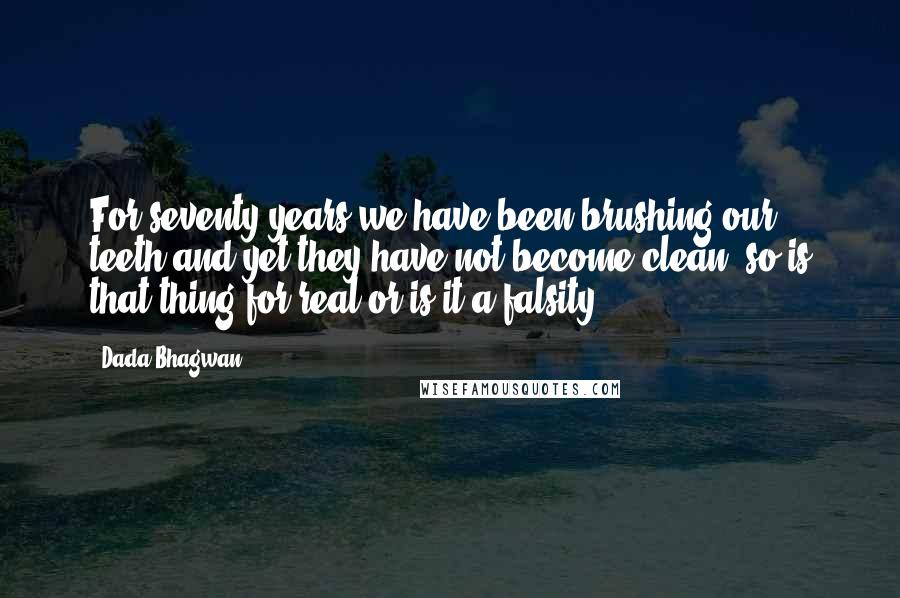 Dada Bhagwan Quotes: For seventy years we have been brushing our teeth and yet they have not become clean, so is that thing for real or is it a falsity?