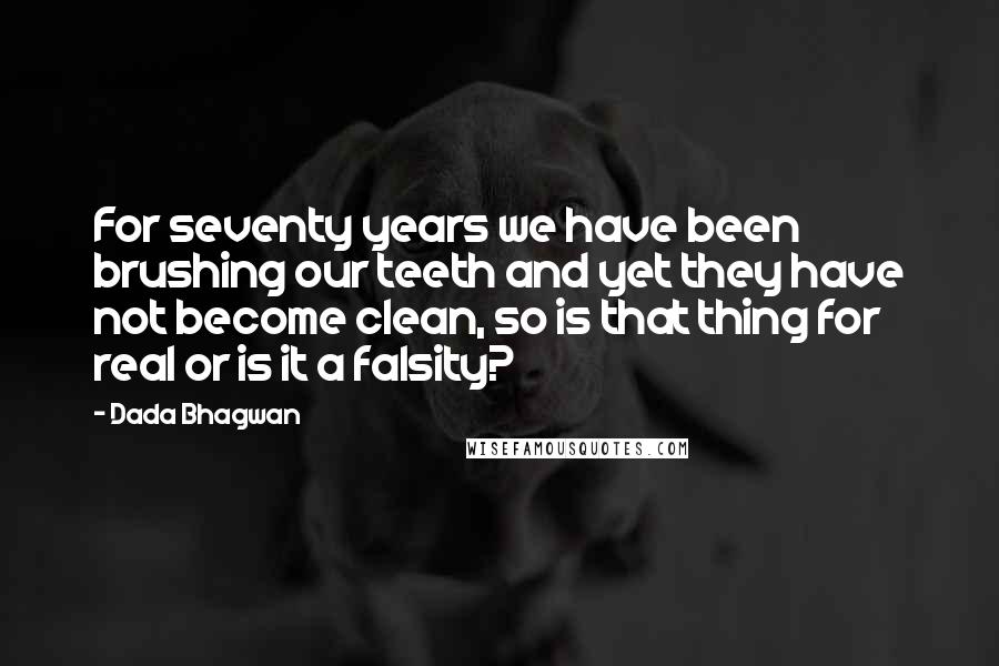 Dada Bhagwan Quotes: For seventy years we have been brushing our teeth and yet they have not become clean, so is that thing for real or is it a falsity?