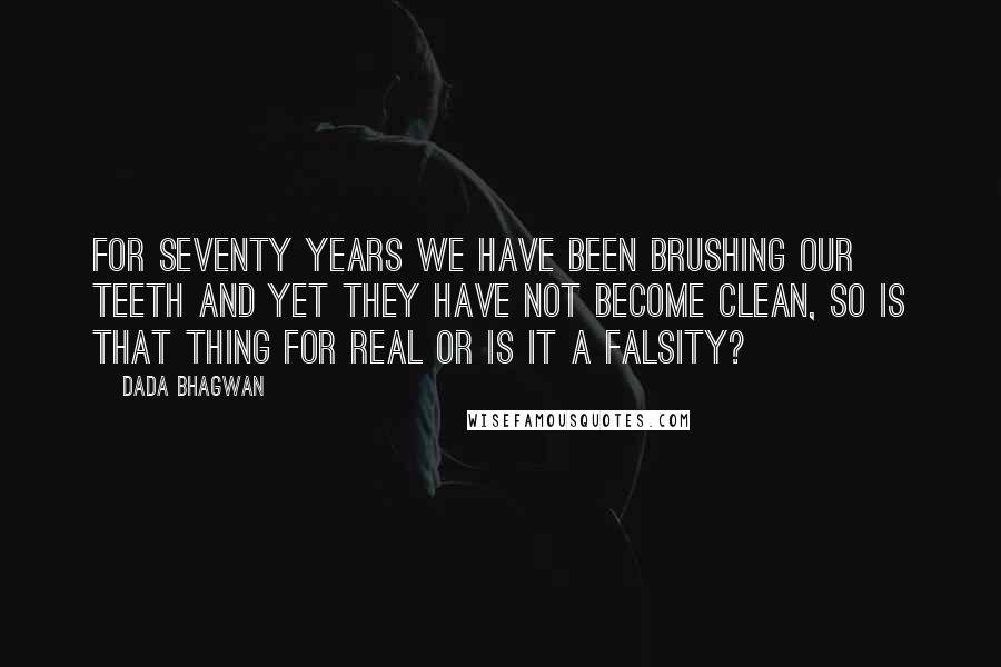 Dada Bhagwan Quotes: For seventy years we have been brushing our teeth and yet they have not become clean, so is that thing for real or is it a falsity?