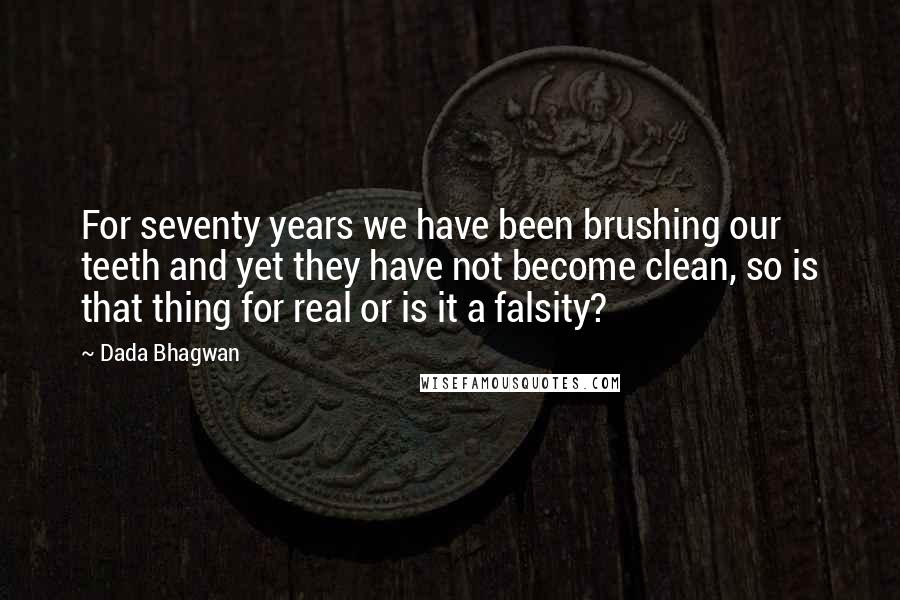 Dada Bhagwan Quotes: For seventy years we have been brushing our teeth and yet they have not become clean, so is that thing for real or is it a falsity?