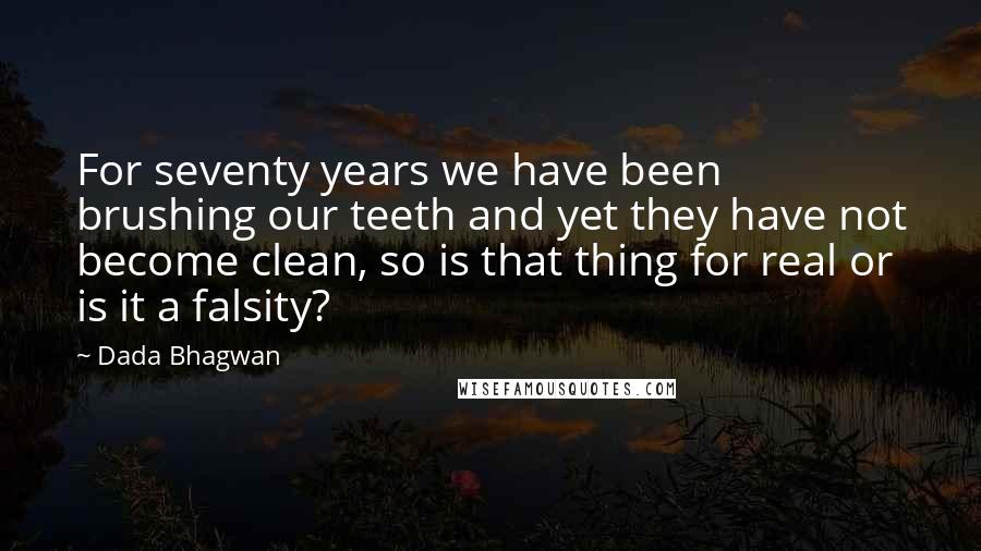 Dada Bhagwan Quotes: For seventy years we have been brushing our teeth and yet they have not become clean, so is that thing for real or is it a falsity?