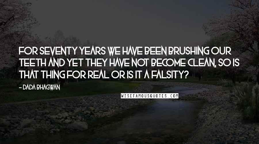 Dada Bhagwan Quotes: For seventy years we have been brushing our teeth and yet they have not become clean, so is that thing for real or is it a falsity?