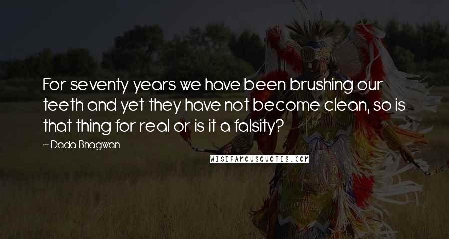 Dada Bhagwan Quotes: For seventy years we have been brushing our teeth and yet they have not become clean, so is that thing for real or is it a falsity?