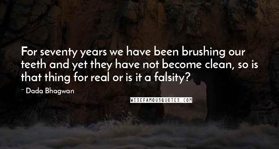 Dada Bhagwan Quotes: For seventy years we have been brushing our teeth and yet they have not become clean, so is that thing for real or is it a falsity?