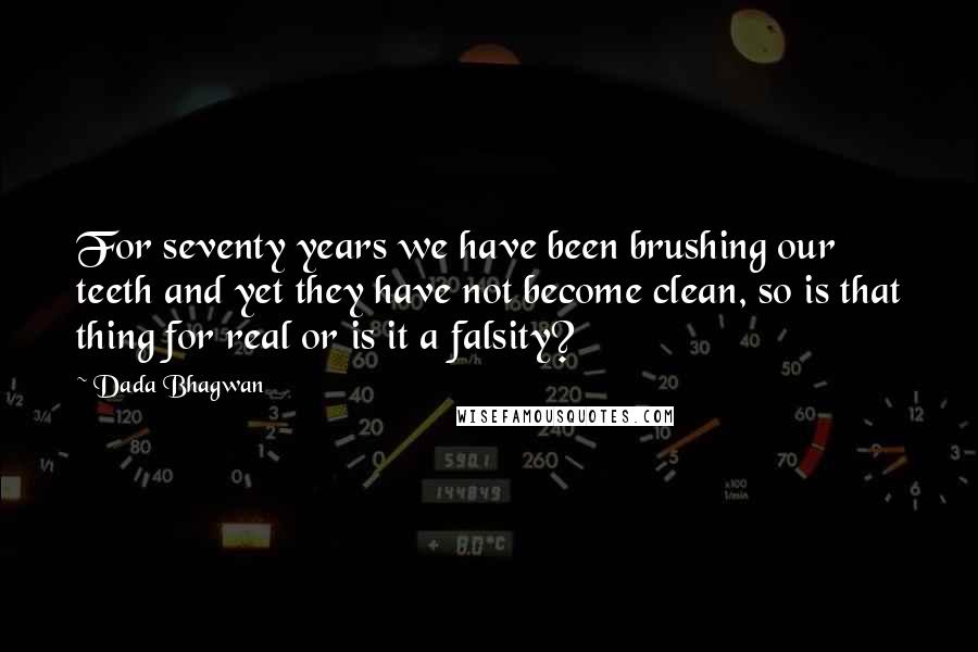 Dada Bhagwan Quotes: For seventy years we have been brushing our teeth and yet they have not become clean, so is that thing for real or is it a falsity?