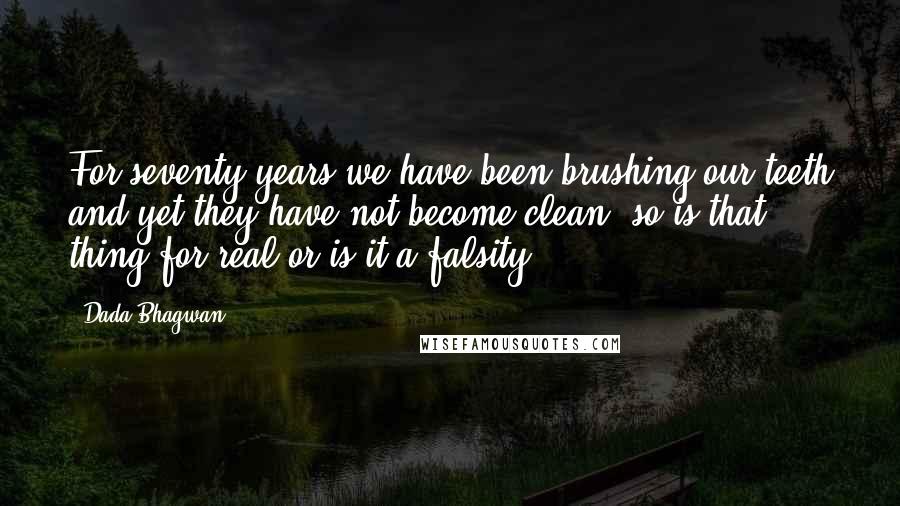 Dada Bhagwan Quotes: For seventy years we have been brushing our teeth and yet they have not become clean, so is that thing for real or is it a falsity?