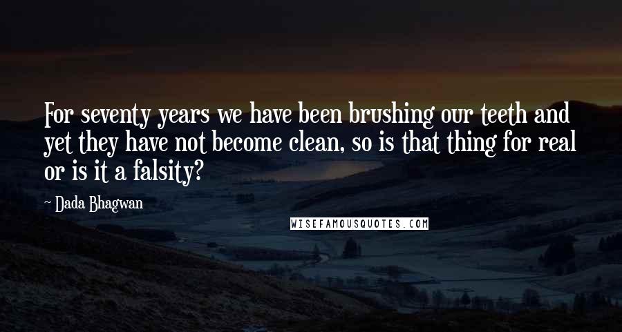 Dada Bhagwan Quotes: For seventy years we have been brushing our teeth and yet they have not become clean, so is that thing for real or is it a falsity?