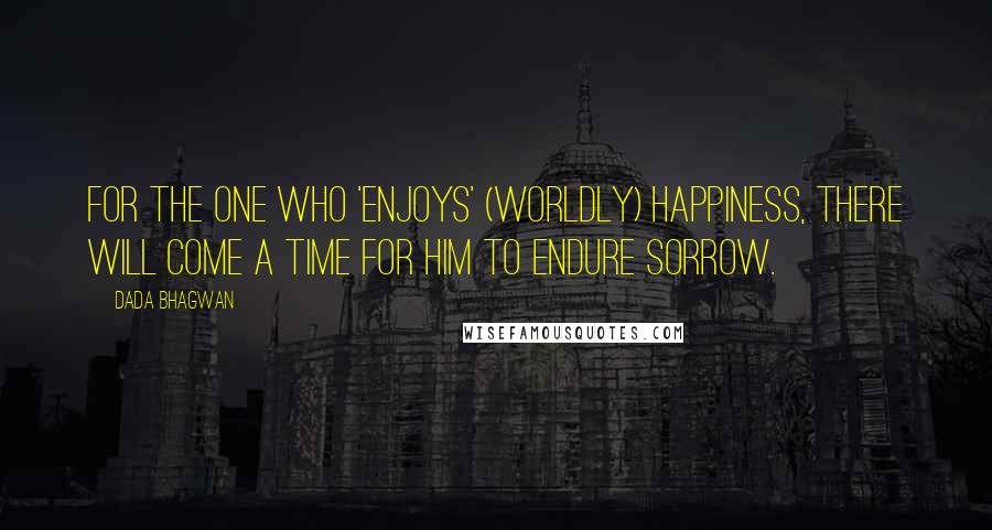 Dada Bhagwan Quotes: For the one who 'enjoys' (worldly) happiness, there will come a time for him to endure sorrow.