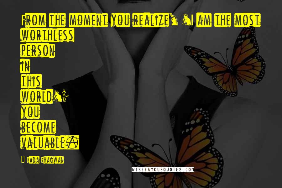 Dada Bhagwan Quotes: From the moment you realize, 'I am the most worthless person in this world'; you become valuable.