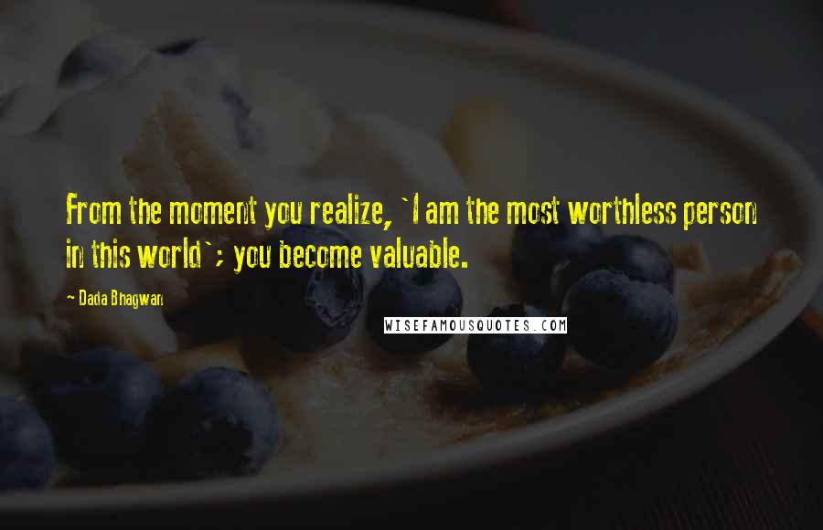 Dada Bhagwan Quotes: From the moment you realize, 'I am the most worthless person in this world'; you become valuable.