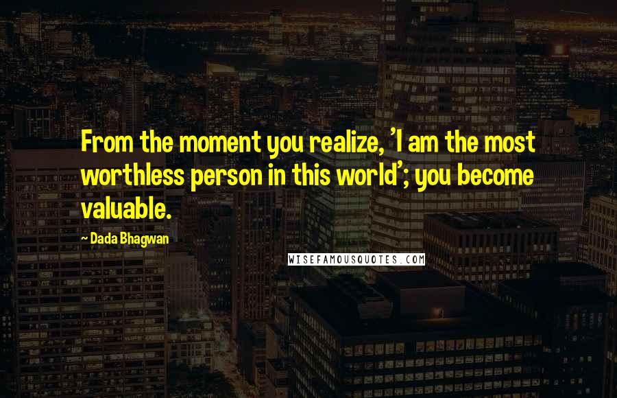 Dada Bhagwan Quotes: From the moment you realize, 'I am the most worthless person in this world'; you become valuable.