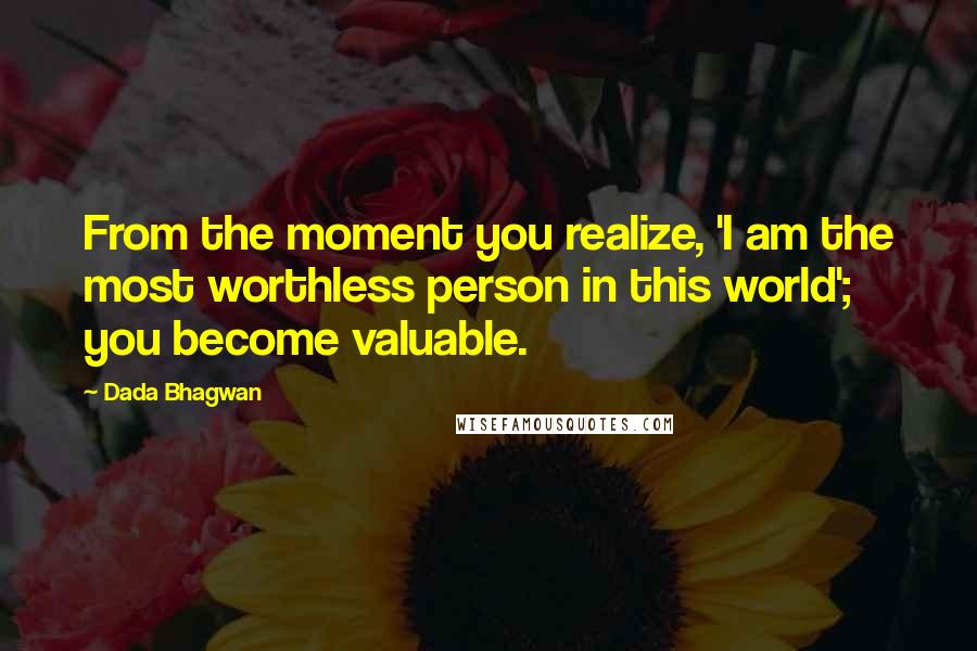 Dada Bhagwan Quotes: From the moment you realize, 'I am the most worthless person in this world'; you become valuable.