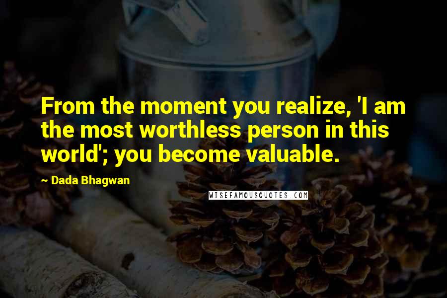 Dada Bhagwan Quotes: From the moment you realize, 'I am the most worthless person in this world'; you become valuable.