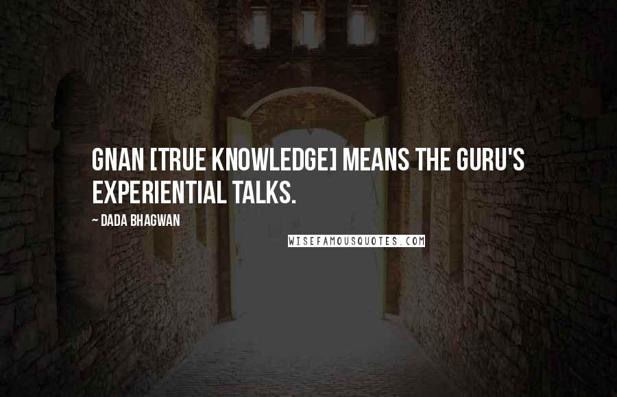 Dada Bhagwan Quotes: Gnan [True Knowledge] means the Guru's experiential talks.