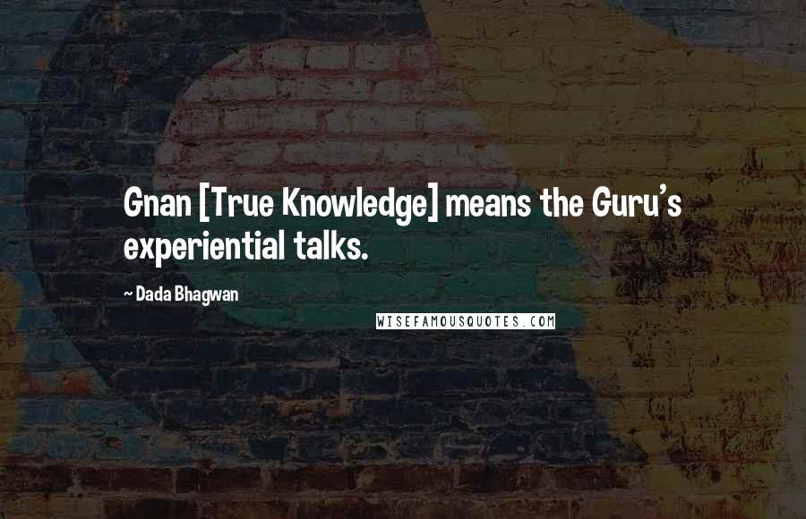 Dada Bhagwan Quotes: Gnan [True Knowledge] means the Guru's experiential talks.