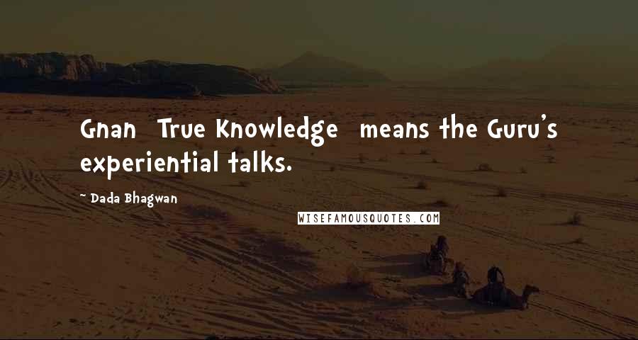 Dada Bhagwan Quotes: Gnan [True Knowledge] means the Guru's experiential talks.