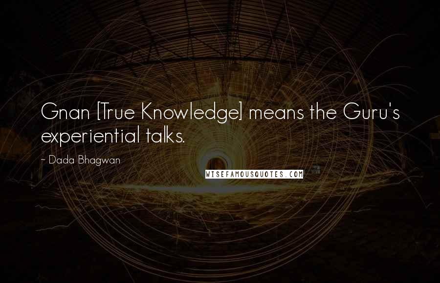 Dada Bhagwan Quotes: Gnan [True Knowledge] means the Guru's experiential talks.