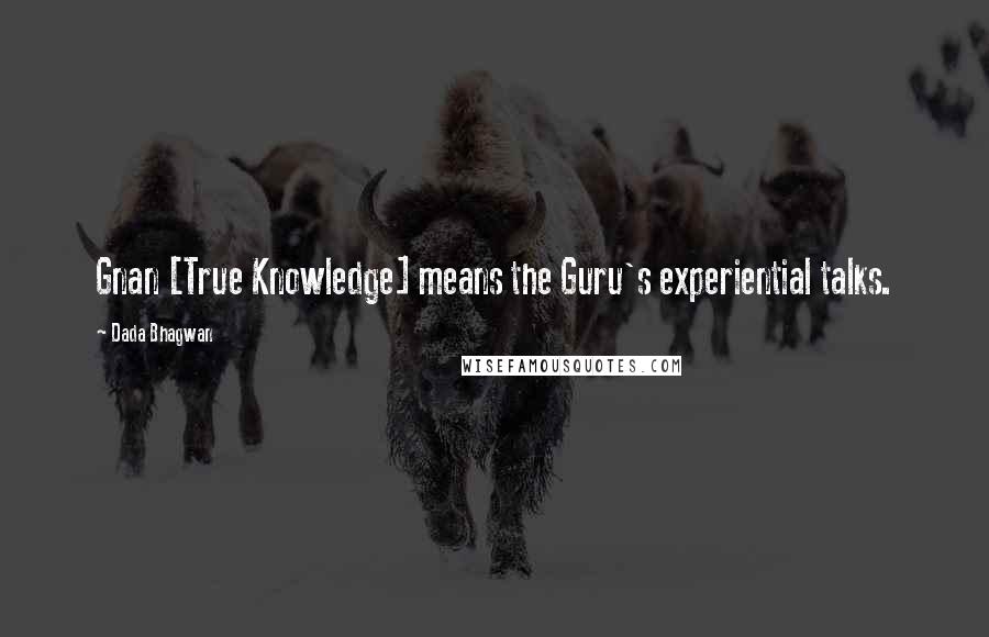 Dada Bhagwan Quotes: Gnan [True Knowledge] means the Guru's experiential talks.