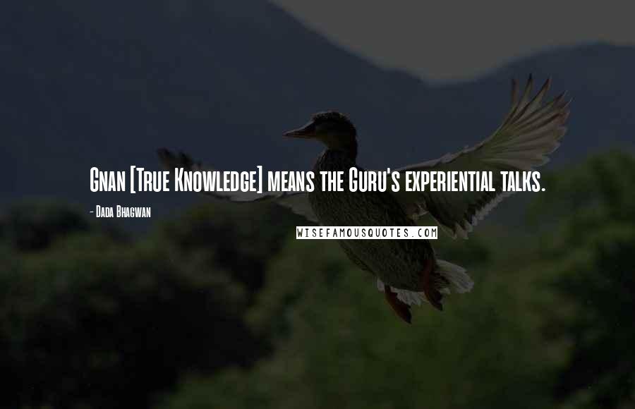 Dada Bhagwan Quotes: Gnan [True Knowledge] means the Guru's experiential talks.