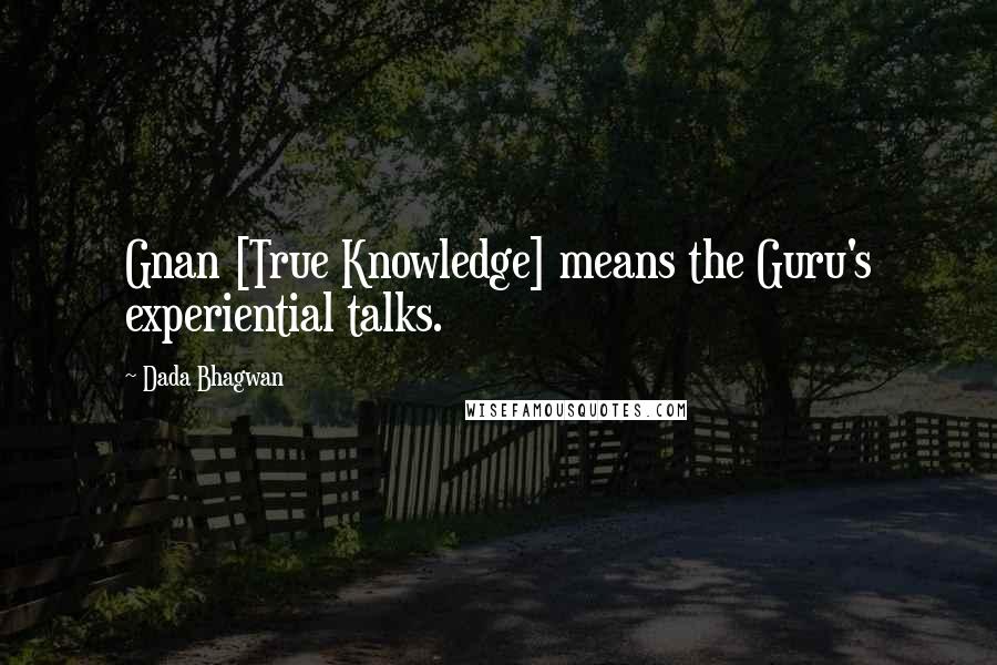 Dada Bhagwan Quotes: Gnan [True Knowledge] means the Guru's experiential talks.