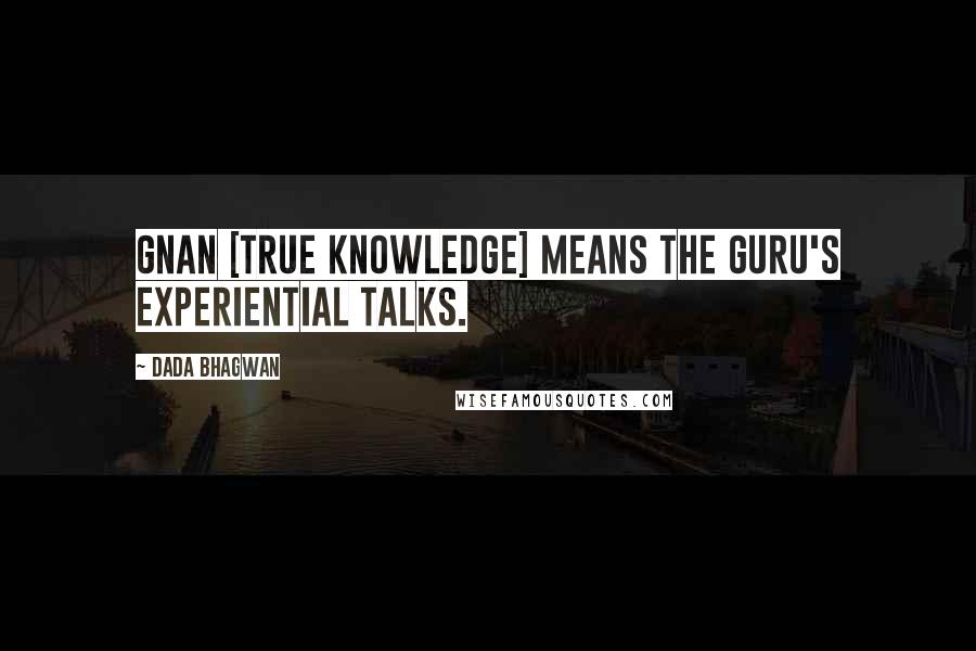 Dada Bhagwan Quotes: Gnan [True Knowledge] means the Guru's experiential talks.