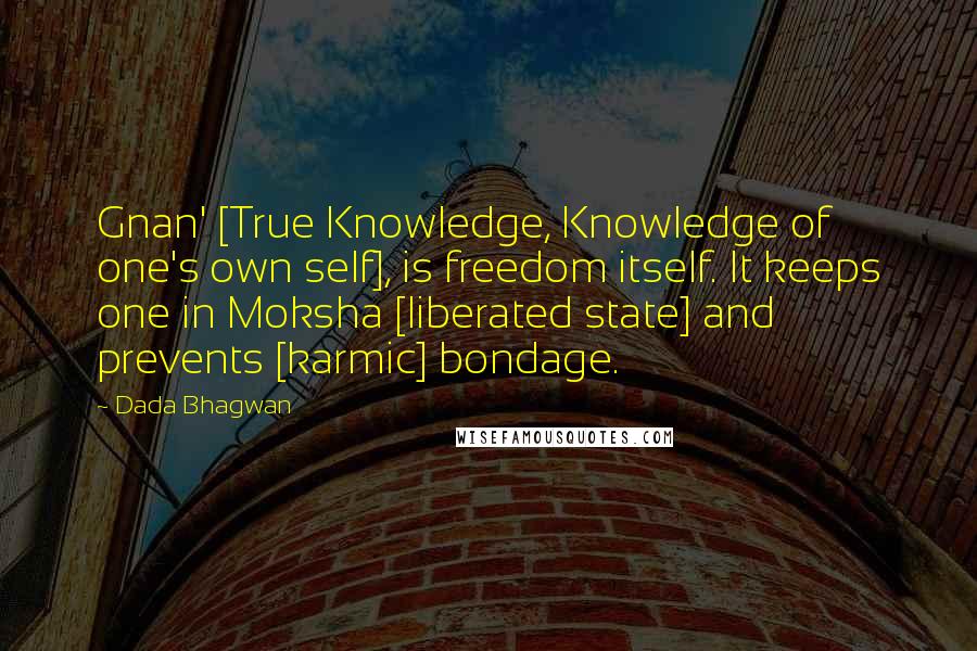 Dada Bhagwan Quotes: Gnan' [True Knowledge, Knowledge of one's own self], is freedom itself. It keeps one in Moksha [liberated state] and prevents [karmic] bondage.
