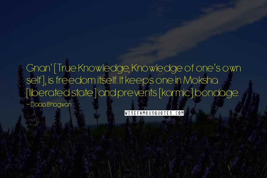 Dada Bhagwan Quotes: Gnan' [True Knowledge, Knowledge of one's own self], is freedom itself. It keeps one in Moksha [liberated state] and prevents [karmic] bondage.