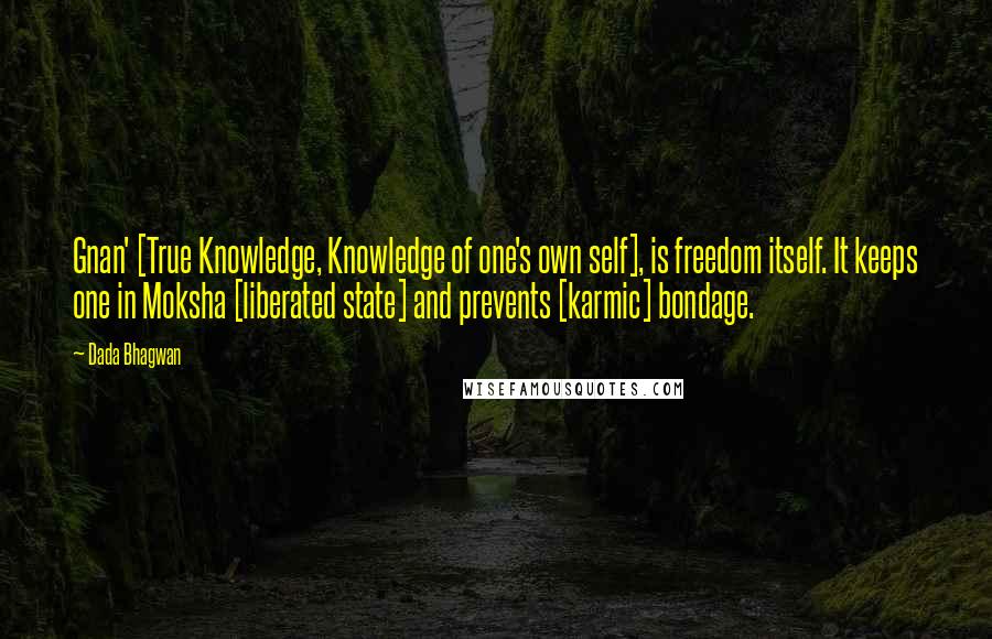 Dada Bhagwan Quotes: Gnan' [True Knowledge, Knowledge of one's own self], is freedom itself. It keeps one in Moksha [liberated state] and prevents [karmic] bondage.